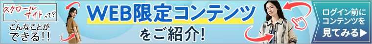 スクロールサイトって? こんなことができる!! WEB限定コンテンツをご紹介!ログイン前にコンテンツを見てみる＞