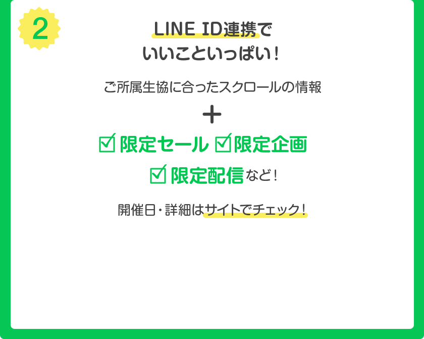 (2) LINE アカウント連携でいいこといっぱい ! ご所属生協に合ったスクロールの情報 + 限定セール・限定企画・限定配信 など ! 開催日・詳細はサイトでチェック !