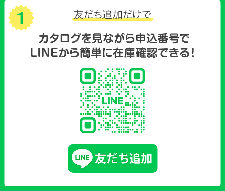 (1) 友だち追加だけで カタログを見ながら申込番号で LINE から簡単に在庫確認できる !