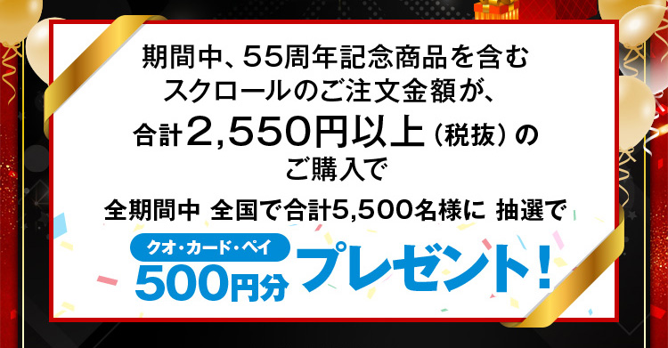 期間中、55周年記念商品を含むスクロールのご注文金額が、合計2,550円以上(税抜)のご購入で全期間中、全国で合計5,500名様に抽選で「クオカードペイ」500円分プレゼント！