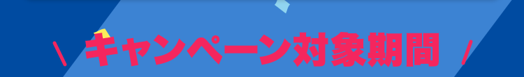 ＼キャンペーン対象期間／